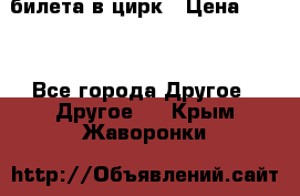 2 билета в цирк › Цена ­ 800 - Все города Другое » Другое   . Крым,Жаворонки